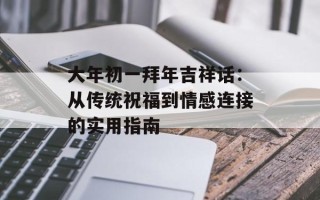 大年初一拜年吉祥话：从传统祝福到情感连接的实用指南