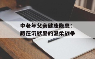 中老年父亲健康隐患：藏在沉默里的温柔战争