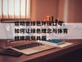 运动会绿色环保口号：如何让绿色理念与体育精神同频共振