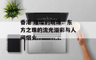 香港 璀璨的明珠：东方之珠的流光溢彩与人间烟火