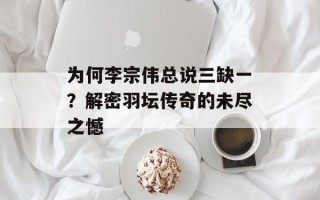 为何李宗伟总说三缺一？解密羽坛传奇的未尽之憾
