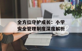 全方位守护成长：小学安全管理制度深度解析