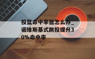 投篮命中率低怎么办_诺维斯基式跳投提升30%命中率