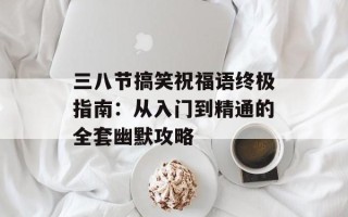 三八节搞笑祝福语终极指南：从入门到精通的全套幽默攻略