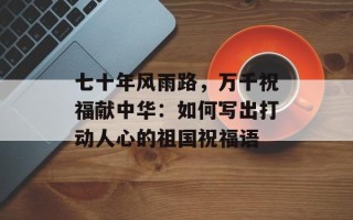 七十年风雨路，万千祝福献中华：如何写出打动人心的祖国祝福语