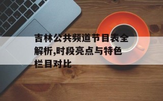 吉林公共频道节目表全解析,时段亮点与特色栏目对比