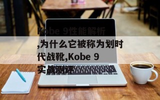 Kobe 9性能解析,为什么它被称为划时代战靴,Kobe 9实战测评