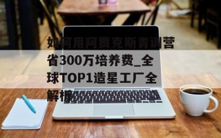 如何用阿贾克斯青训营省300万培养费_全球TOP1造星工厂全解析
