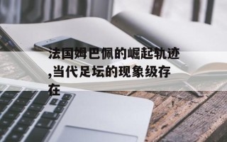 法国姆巴佩的崛起轨迹,当代足坛的现象级存在