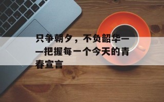 只争朝夕，不负韶华——把握每一个今天的青春宣言