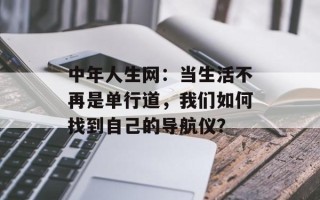 中年人生网：当生活不再是单行道，我们如何找到自己的导航仪？