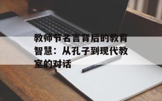 教师节名言背后的教育智慧：从孔子到现代教室的对话