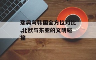 瑞典与韩国全方位对比,北欧与东亚的文明碰撞