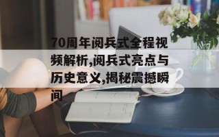 70周年阅兵式全程视频解析,阅兵式亮点与历史意义,揭秘震撼瞬间