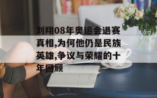 刘翔08年奥运会退赛真相,为何他仍是民族英雄,争议与荣耀的十年回顾