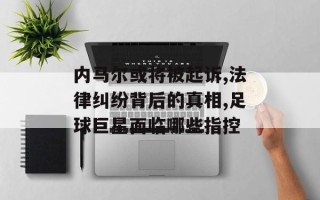 内马尔或将被起诉,法律纠纷背后的真相,足球巨星面临哪些指控