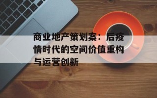 商业地产策划案：后疫情时代的空间价值重构与运营创新