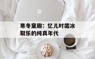 寒冬童趣：忆儿时凿冰取乐的纯真年代