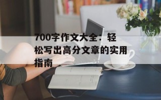 700字作文大全：轻松写出高分文章的实用指南