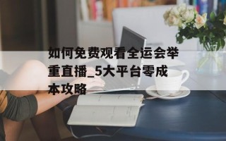 如何免费观看全运会举重直播_5大平台零成本攻略