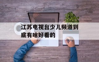 江苏电视台少儿频道到底有啥好看的