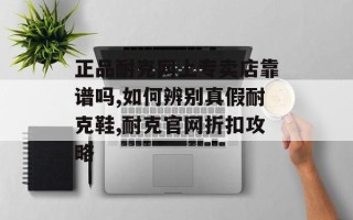 正品耐克网上专卖店靠谱吗,如何辨别真假耐克鞋,耐克官网折扣攻略