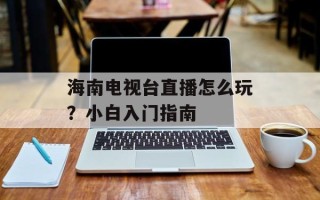 海南电视台直播怎么玩？小白入门指南