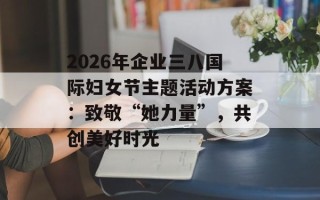 2026年企业三八国际妇女节主题活动方案：致敬“她力量”，共创美好时光