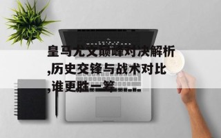 皇马尤文巅峰对决解析,历史交锋与战术对比,谁更胜一筹
