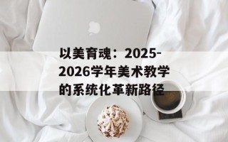 以美育魂：2025-2026学年美术教学的系统化革新路径