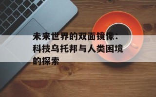 未来世界的双面镜像：科技乌托邦与人类困境的探索