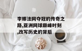 李娜法网夺冠的传奇之路,亚洲网球巅峰时刻,改写历史的背后