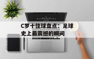 C罗十佳球盘点：足球史上最震撼的瞬间