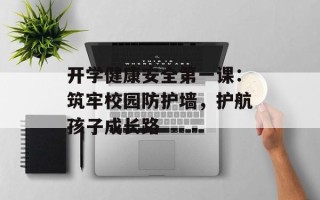 开学健康安全第一课：筑牢校园防护墙，护航孩子成长路