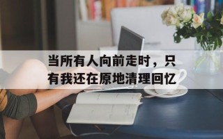 当所有人向前走时，只有我还在原地清理回忆