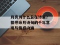 月亮为什么总在诗里？探寻咏月诗句的千年意境与情感内涵