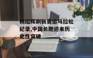 杨绍辉刷新奥运马拉松纪录,中国长跑迎来历史性突破