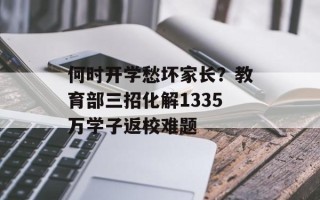 何时开学愁坏家长？教育部三招化解1335万学子返校难题