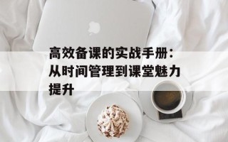 高效备课的实战手册：从时间管理到课堂魅力提升