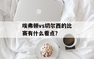 埃弗顿vs切尔西的比赛有什么看点？