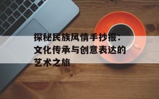 探秘民族风情手抄报：文化传承与创意表达的艺术之旅