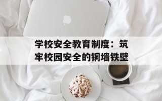 学校安全教育制度：筑牢校园安全的铜墙铁壁
