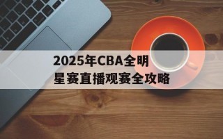 2025年CBA全明星赛直播观赛全攻略