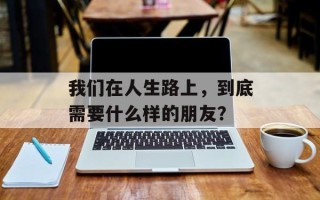 我们在人生路上，到底需要什么样的朋友？