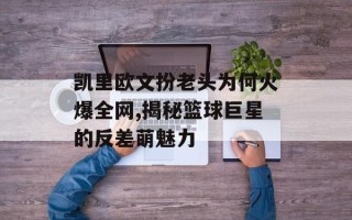 凯里欧文扮老头为何火爆全网,揭秘篮球巨星的反差萌魅力