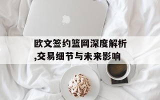 欧文签约篮网深度解析,交易细节与未来影响