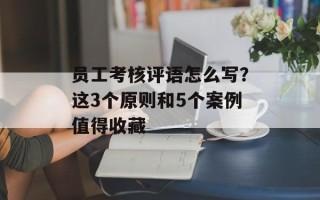 员工考核评语怎么写？这3个原则和5个案例值得收藏