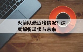 火箭队最近啥情况？深度解析现状与未来
