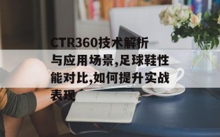 CTR360技术解析与应用场景,足球鞋性能对比,如何提升实战表现