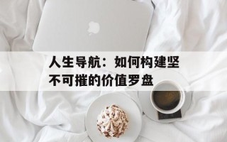人生导航：如何构建坚不可摧的价值罗盘